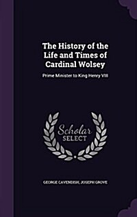 The History of the Life and Times of Cardinal Wolsey: Prime Minister to King Henry VIII (Hardcover)