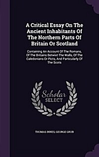 A Critical Essay on the Ancient Inhabitants of the Northern Parts of Britain or Scotland: Containing an Account of the Romans, of the Britains Betwixt (Hardcover)