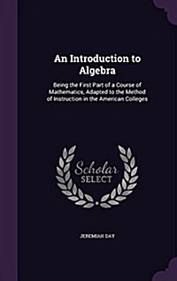 An Introduction to Algebra: Being the First Part of a Course of Mathematics, Adapted to the Method of Instruction in the American Colleges (Hardcover)