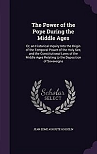 The Power of the Pope During the Middle Ages: Or, an Historical Inquiry Into the Origin of the Temporal Power of the Holy See, and the Constitutional (Hardcover)