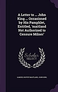 A Letter to ... John King ... Occasioned by His Pamphlet, Entitled, Maitland Not Authorized to Censure Milner (Hardcover)