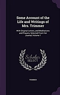 Some Account of the Life and Writings of Mrs. Trimmer: With Original Letters, and Meditations and Prayers, Selected from Her Journal, Volume 1 (Hardcover)