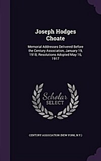 Joseph Hodges Choate: Memorial Addresses Delivered Before the Century Association, January 19, 1918; Resolutions Adopted May 16, 1917 (Hardcover)