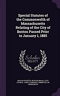 Special Statutes of the Commonwelth of Massachusetts Relating of the City of Boston Passed Prior to January 1, 1885 (Hardcover)