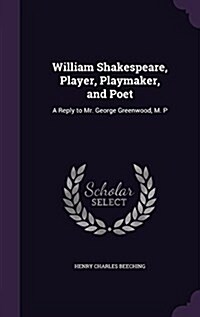 William Shakespeare, Player, Playmaker, and Poet: A Reply to Mr. George Greenwood, M. P (Hardcover)