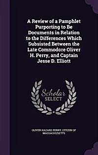 A Review of a Pamphlet Purporting to Be Documents in Relation to the Differences Which Subsisted Between the Late Commodore Oliver H. Perry, and Capta (Hardcover)