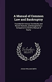 A Manual of Common Law and Bankruptcy: Founded on Various Text-Books and Recent Statutes, and Designed as a Companion to Smiths Manual of Equity (Hardcover)