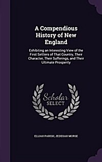 A Compendious History of New England: Exhibiting an Interesting View of the First Settlers of That Country, Their Character, Their Sufferings, and The (Hardcover)