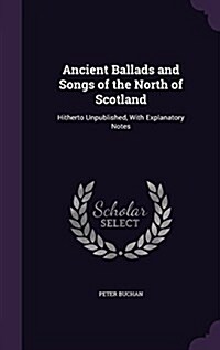 Ancient Ballads and Songs of the North of Scotland: Hitherto Unpublished, with Explanatory Notes (Hardcover)