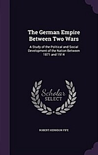The German Empire Between Two Wars: A Study of the Political and Social Development of the Nation Between 1871 and 1914 (Hardcover)