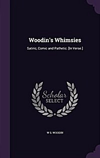 Woodins Whimsies: Satiric, Comic and Pathetic. [In Verse.] (Hardcover)