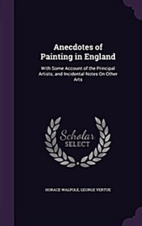 Anecdotes of Painting in England: With Some Account of the Principal Artists; And Incidental Notes on Other Arts (Hardcover)