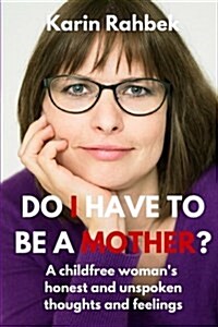 Do I Have to Be a Mother?: A Childfree Womans Honest and Unspoken Thoughts and Feelings (Paperback)