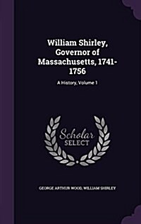 William Shirley, Governor of Massachusetts, 1741-1756: A History, Volume 1 (Hardcover)