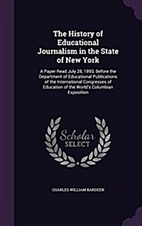 The History of Educational Journalism in the State of New York: A Paper Read July 28, 1893, Before the Department of Educational Publications of the I (Hardcover)