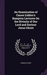 An Examination of Canon Liddons Bampton Lectures on the Divinity of Our Lord and Saviour Jesus Christ (Hardcover)