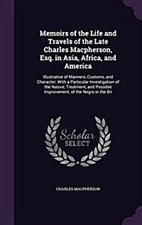 Memoirs of the Life and Travels of the Late Charles MacPherson, Esq. in Asia, Africa, and America: Illustrative of Manners, Customs, and Character; Wi (Hardcover)