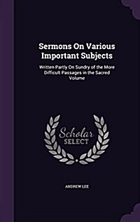 Sermons on Various Important Subjects: Written Partly on Sundry of the More Difficult Passages in the Sacred Volume (Hardcover)