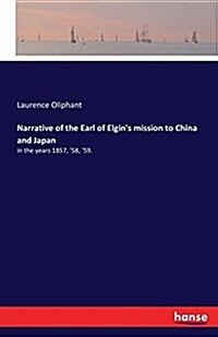 Narrative of the Earl of Elgins mission to China and Japan: in the years 1857, 58, 59. (Paperback)