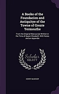 A Booke of the Foundacion and Antiquitye of the Towne of Greate Yermouthe: From the Original Manuscript Written in the Time of Queen Elizabeth: With N (Hardcover)