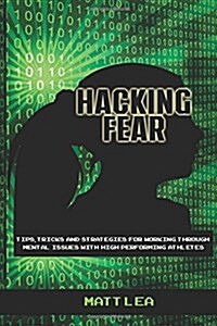 Hacking Fear: Tips, Tricks, and Strategies for Working Through Mental Issues with High Performing Athletes (Paperback)