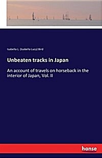 Unbeaten tracks in Japan: An account of travels on horseback in the interior of Japan, Vol. II (Paperback)