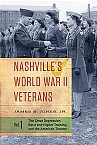 Nashvilles World War II Veterans: Volume 1: The Great Depression, Basic and Higher Training, and the American Theater (Paperback)