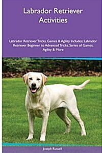 Labrador Retriever Activities Labrador Retriever Tricks, Games & Agility. Includes: Labrador Retriever Beginner to Advanced Tricks, Series of Games, A (Paperback)