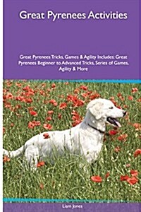 Great Pyrenees Activities Great Pyrenees Tricks, Games & Agility. Includes: Great Pyrenees Beginner to Advanced Tricks, Series of Games, Agility and M (Paperback)