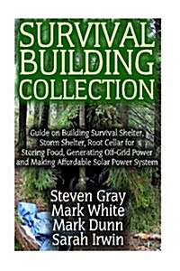 Survival Building Collection: Guide on Building Survival Shelter, Storm Shelter, Root Cellar for Storing Food, Generating Off-Grid Power and Making (Paperback)