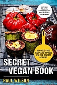 Secret Vegan Book: 50 Whole-Food Recipes to Improve Health & Reverse Diseases (Paperback)