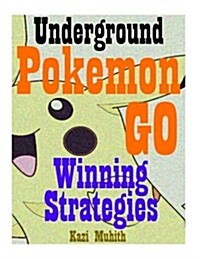 Pokemon Go: Pokemon Go: The Underground Winning Strategies: How to Conquer Pokemon Go with Screenshots and Video Walkthrough of Re (Paperback)