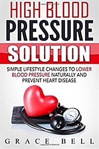 High Blood Pressure Solution: Simple Lifestyle Changes to Lower Blood Pressure Naturally and Prevent Heart Disease (Paperback)