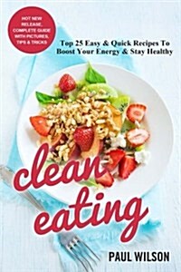 Clean Eating: Top 25 Easy & Quick Recipes to Boost Your Energy & Stay Healthy (Paperback)