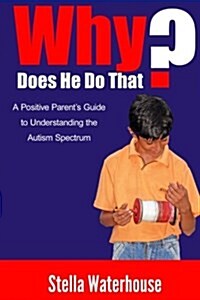 Why Does He Do That?: A Positive Parents Guide to the Autism Spectrum (Paperback)