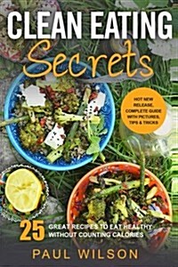 Clean Eating Secrets: 25 Great Recipes to Eat Healthy Without Counting Calories (Paperback)