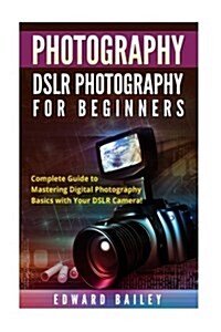 Photography: Dslr Photography for Beginners: Complete Guide to Mastering Digital Photography Basics with Your Dslr Camera (Paperback)