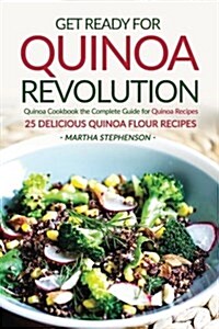 Get Ready for Quinoa Revolution: Quinoa Cookbook the Complete Guide for Quinoa Recipes - 25 Delicious Quinoa Flour Recipes (Paperback)
