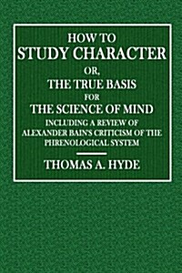 How to Study Character; Or, the True Basis for the Science of Mind: Including a Review of Alexander Bains Criticism of the Phrenological System (Paperback)