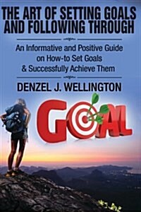 The Art of Setting Goals and Following Through: An Informative and Positive Guide on How-To Set Goals & Successfully Achieve Them (Paperback)