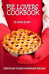 Pie Lovers Cookbook: Delicious Quick & Easy Pie Recipes for Newbies to Foodies (Paperback)