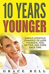 10 Years Younger: Simple Lifestyle Changes to Look Younger, Feel Better, and Turn Back Time (Paperback)