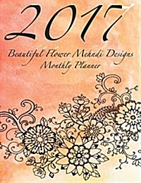 2017 Beautiful Flower Mehndi Designs Monthly Planner: 16 Month August 2016-December 2017 Academic Calendar with Large 8.5x11 Pages (Paperback)