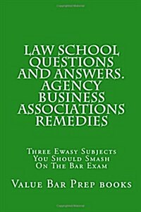 Law School Questions and Answers. Agency Business Associations Remedies: Three Ewasy Subjects You Should Smash on the Bar Exam (Paperback)