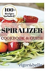 Spiralizer: Cookbook & Guide: 100+ Recipes Included for Breakfast, Soups, Stews, Salads, Pasta, Rice, Casseroles and More! (Paperback)