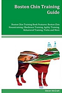 Boston Chin Training Guide Boston Chin Training Book Features: Boston Chin Housetraining, Obedience Training, Agility Training, Behavioral Training, T (Paperback)