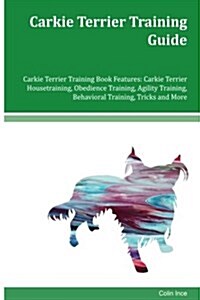 Carkie Terrier Training Guide Carkie Terrier Training Book Features: Carkie Terrier Housetraining, Obedience Training, Agility Training, Behavioral Tr (Paperback)