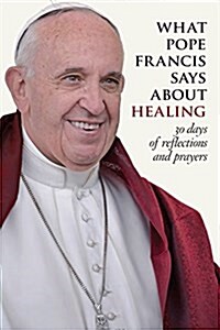 What Pope Francis Says about Healing: 30 Days of Reflections and Prayers (Paperback)
