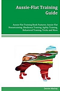 Aussie-Flat Training Guide Aussie-Flat Training Book Features: Aussie-Flat Housetraining, Obedience Training, Agility Training, Behavioral Training, T (Paperback)