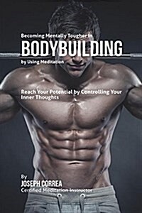 Becoming Mentally Tougher in Bodybuilding by Using Meditation: Reach Your Potential by Controlling Your Inner Thoughts (Paperback)